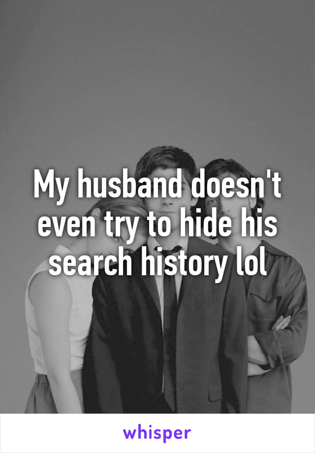 My husband doesn't even try to hide his search history lol