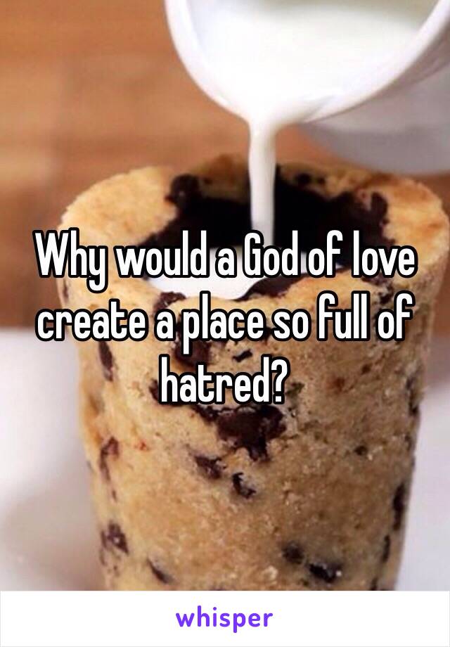 Why would a God of love create a place so full of hatred? 