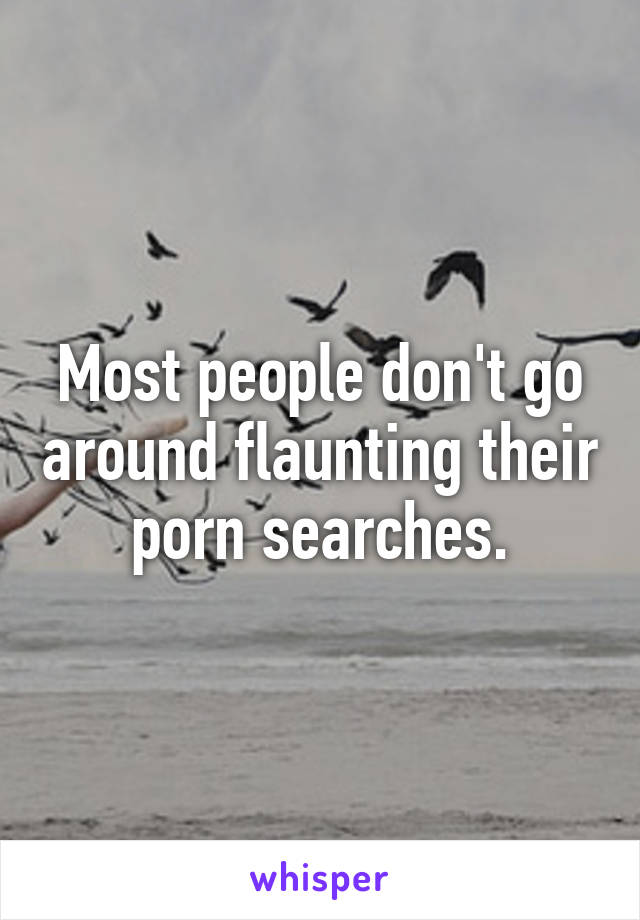 Most people don't go around flaunting their porn searches.