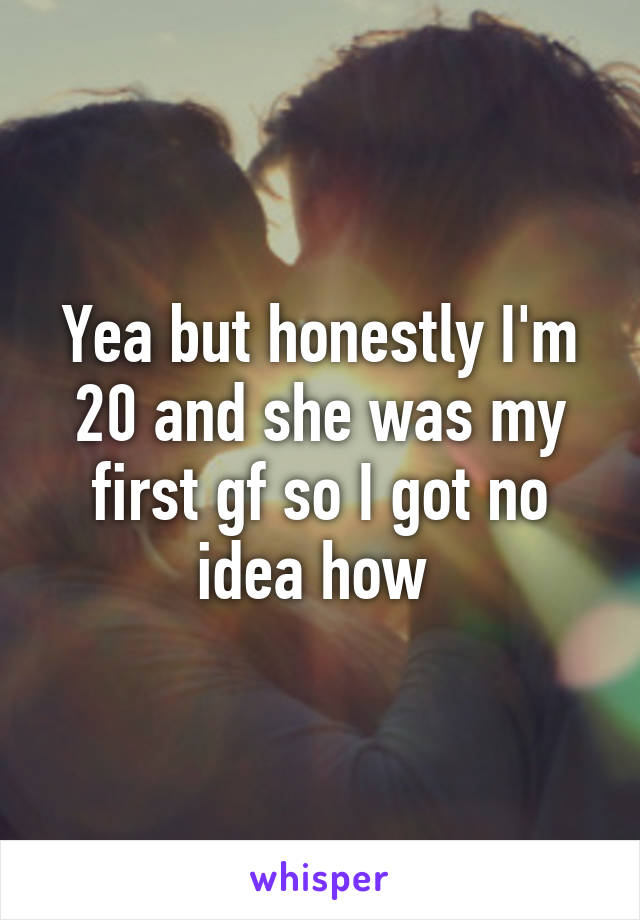 Yea but honestly I'm 20 and she was my first gf so I got no idea how 