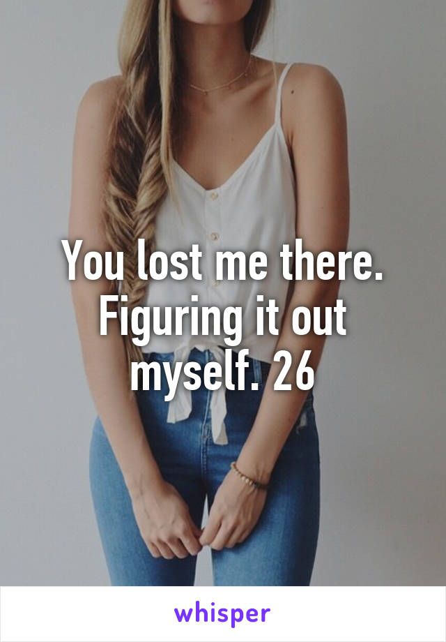 You lost me there. Figuring it out myself. 26