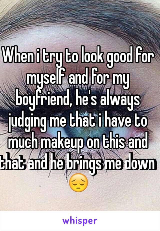 When i try to look good for myself and for my boyfriend, he's always judging me that i have to much makeup on this and that and he brings me down 😔 