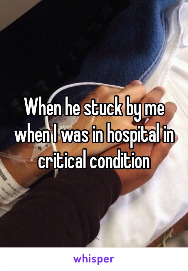 When he stuck by me when I was in hospital in critical condition