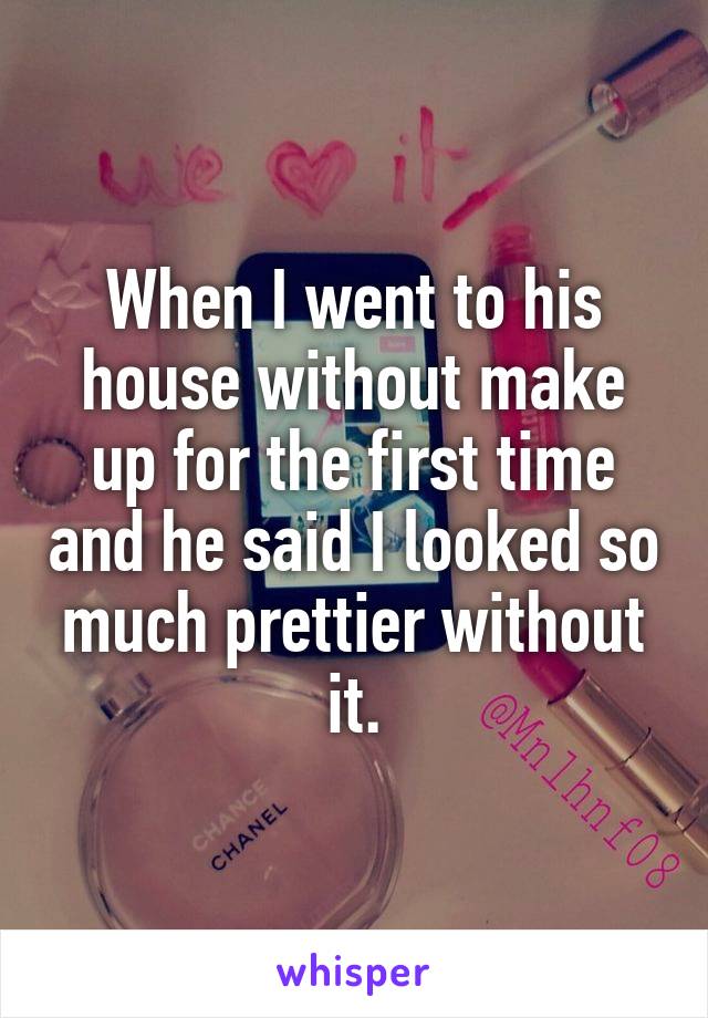 When I went to his house without make up for the first time and he said I looked so much prettier without it.