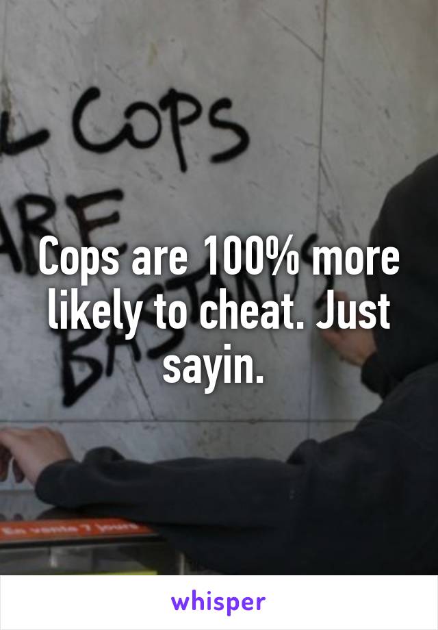 Cops are 100% more likely to cheat. Just sayin. 