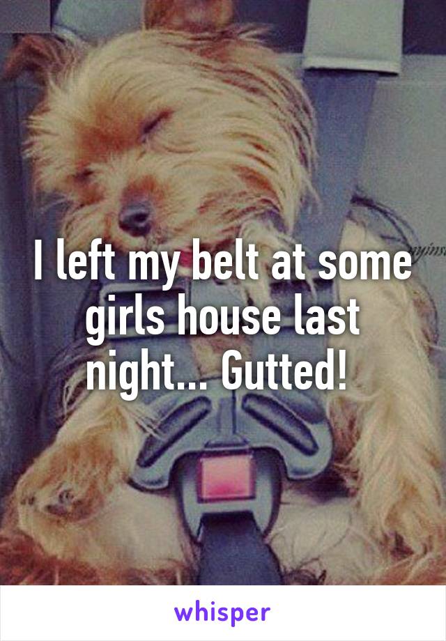 I left my belt at some girls house last night... Gutted! 