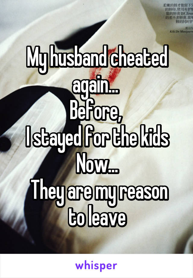 My husband cheated again... 
Before, 
I stayed for the kids
Now...
 They are my reason to leave