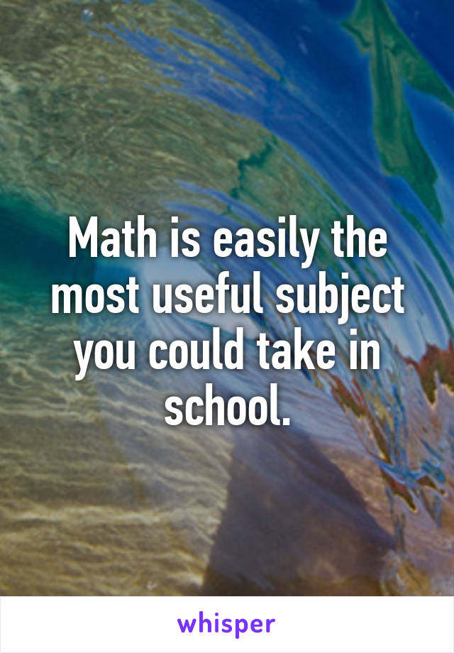 Math is easily the most useful subject you could take in school.