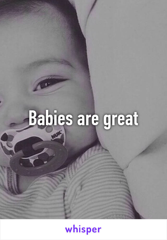 Babies are great
