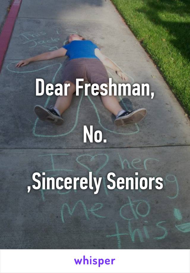 Dear Freshman,

No.

,Sincerely Seniors