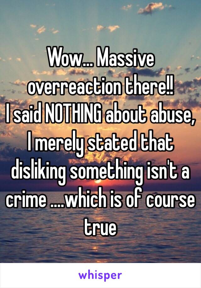 Wow... Massive overreaction there!!
I said NOTHING about abuse, I merely stated that disliking something isn't a crime ....which is of course true