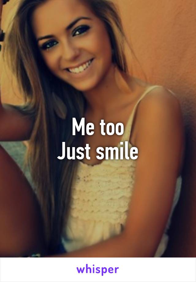 Me too
Just smile