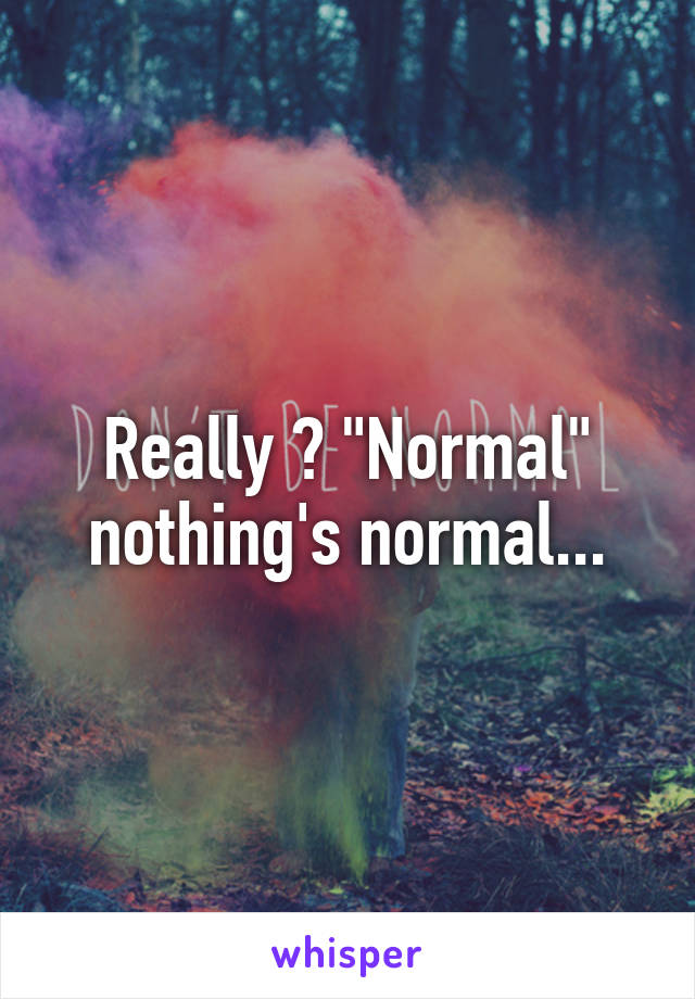 Really ? "Normal" nothing's normal...