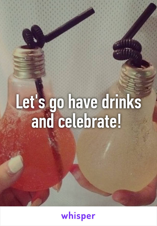 Let's go have drinks and celebrate! 