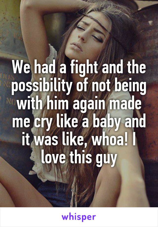 We had a fight and the possibility of not being with him again made me cry like a baby and it was like, whoa! I love this guy