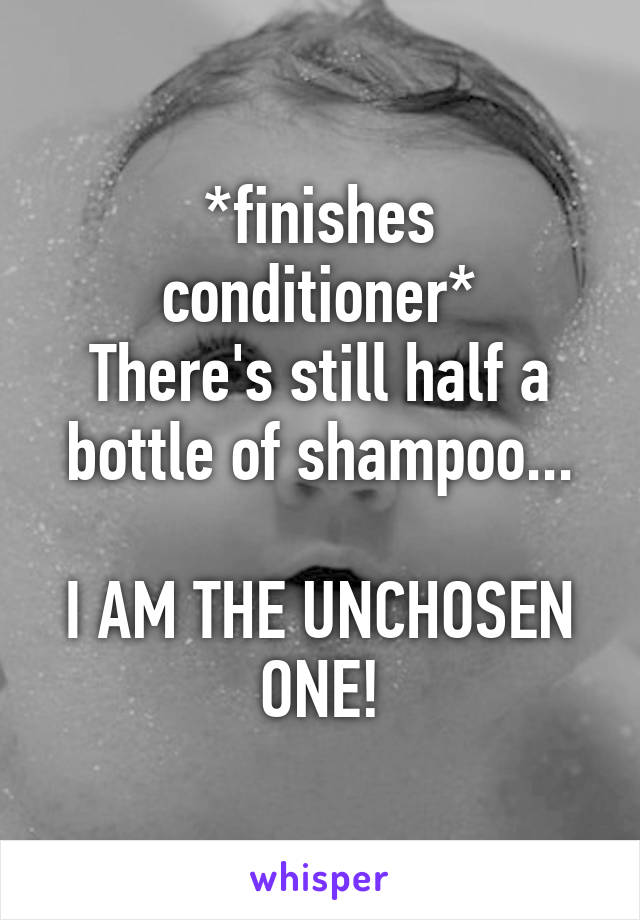 *finishes conditioner*
There's still half a bottle of shampoo...

I AM THE UNCHOSEN ONE!