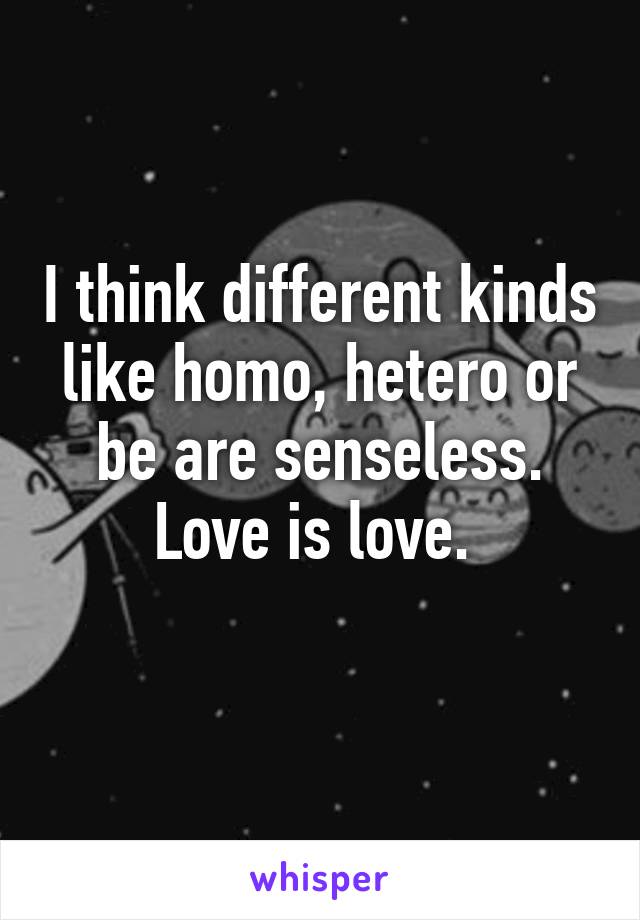 I think different kinds like homo, hetero or be are senseless. Love is love. 

