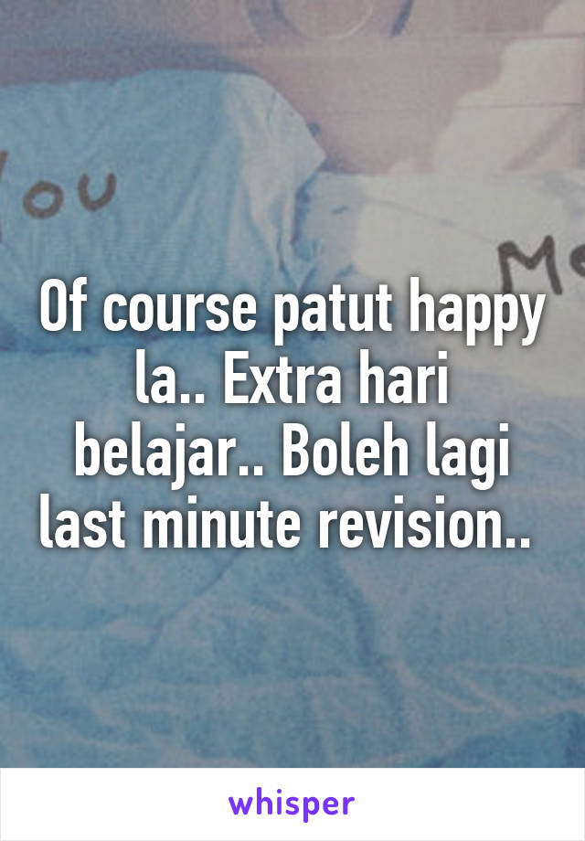 Of course patut happy la.. Extra hari belajar.. Boleh lagi last minute revision.. 