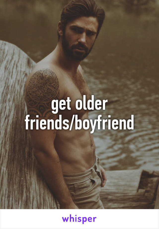 get older friends/boyfriend