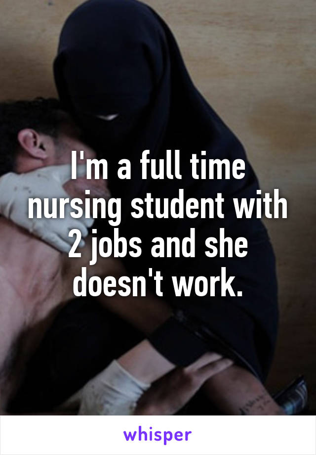 I'm a full time nursing student with 2 jobs and she doesn't work.