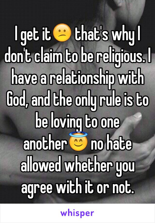 I get it😕 that's why I don't claim to be religious. I have a relationship with God, and the only rule is to be loving to one another😇 no hate allowed whether you agree with it or not. 