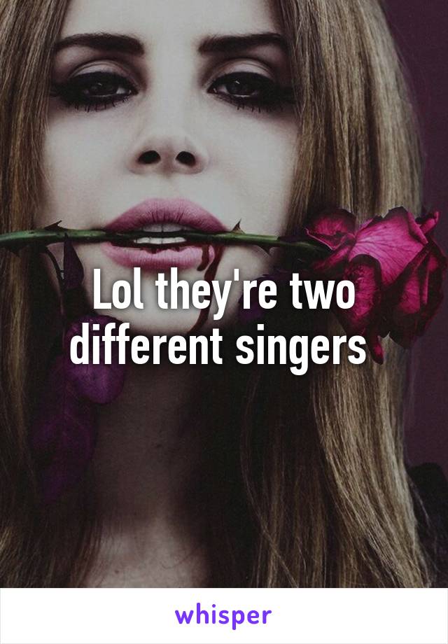 Lol they're two different singers 