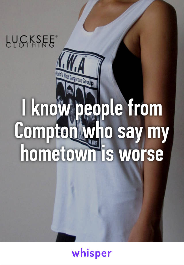 I know people from Compton who say my hometown is worse