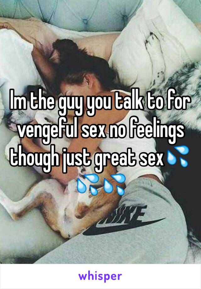 Im the guy you talk to for vengeful sex no feelings though just great sex💦💦💦 