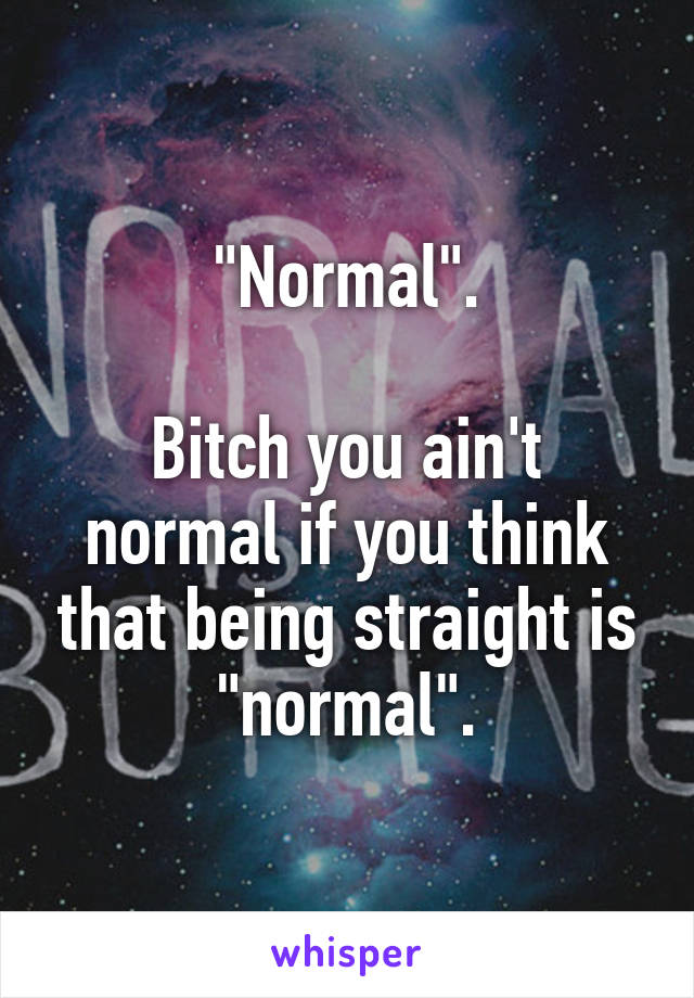 "Normal".

Bitch you ain't normal if you think that being straight is "normal".