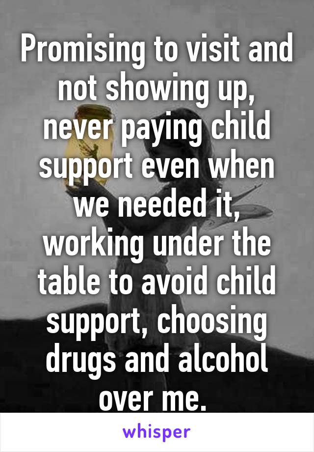 Promising to visit and not showing up, never paying child support even when we needed it, working under the table to avoid child support, choosing drugs and alcohol over me. 