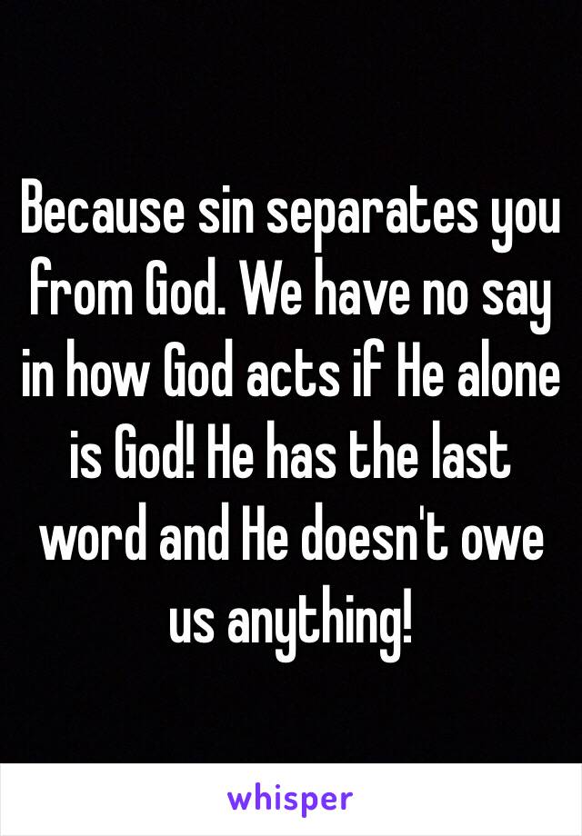 Because sin separates you from God. We have no say in how God acts if He alone is God! He has the last word and He doesn't owe us anything!