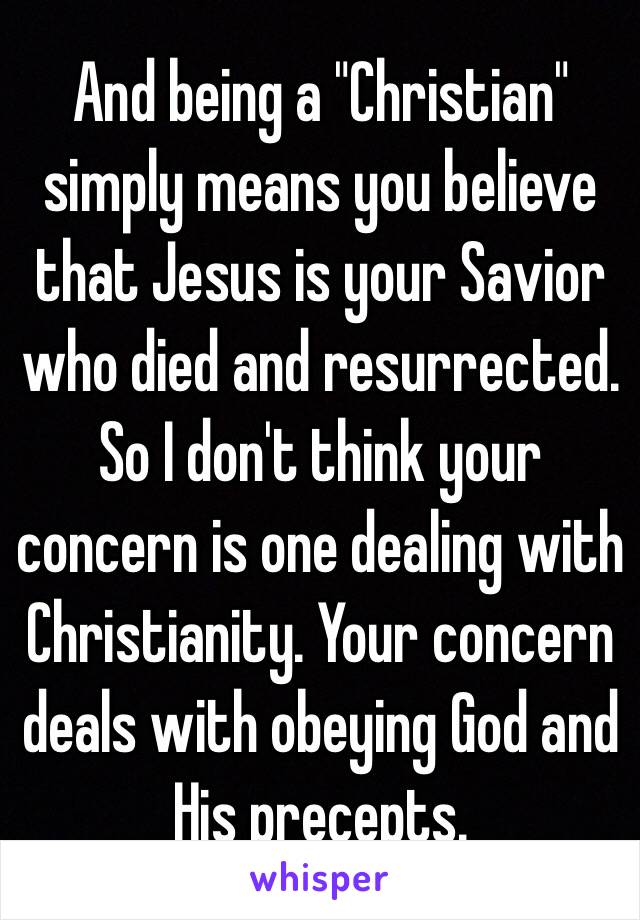 And being a "Christian" simply means you believe that Jesus is your Savior who died and resurrected. So I don't think your concern is one dealing with Christianity. Your concern deals with obeying God and His precepts.