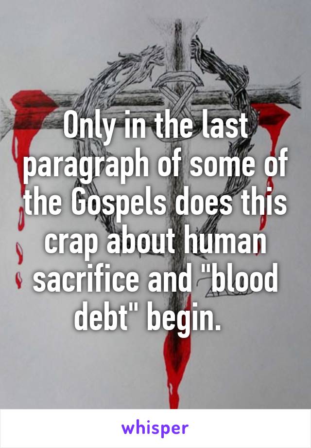 Only in the last paragraph of some of the Gospels does this crap about human sacrifice and "blood debt" begin.  