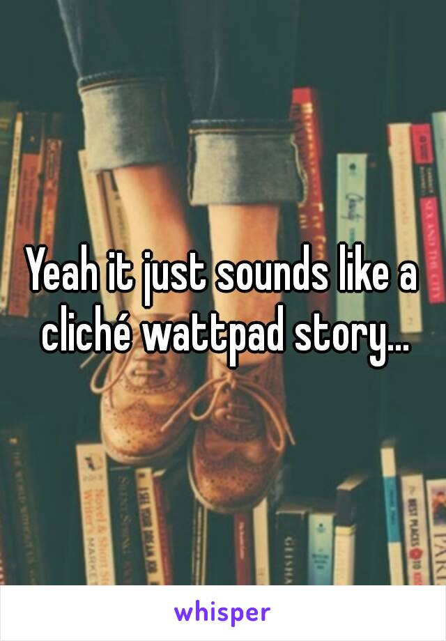 Yeah it just sounds like a cliché wattpad story...