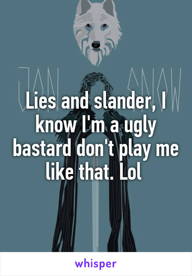 Lies and slander, I know I'm a ugly bastard don't play me like that. Lol 