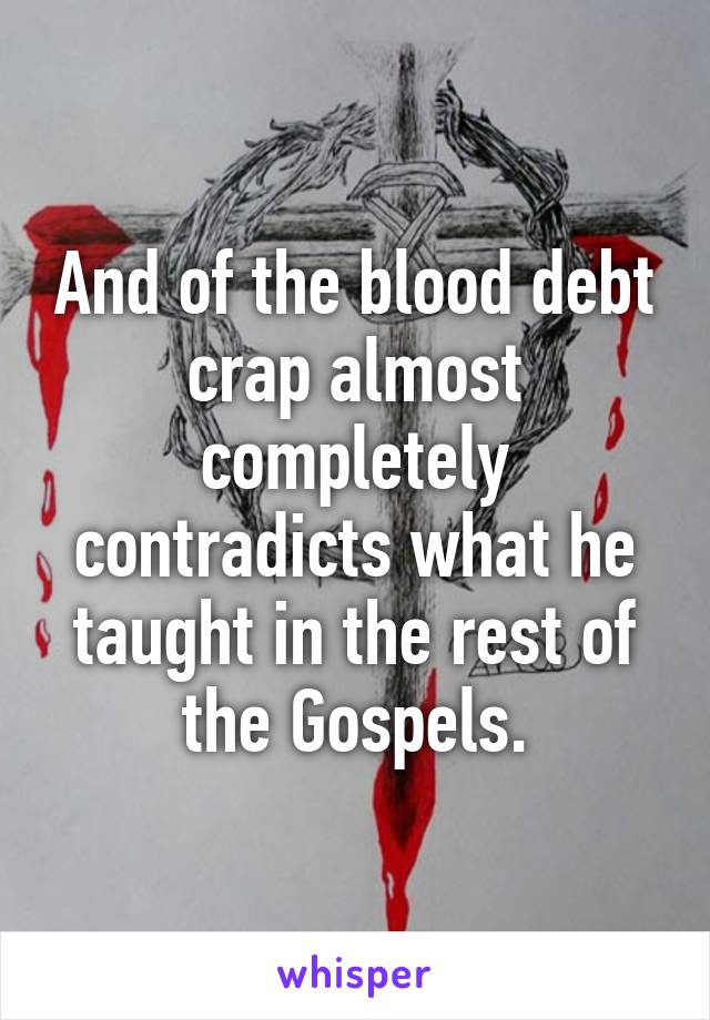 And of the blood debt crap almost completely contradicts what he taught in the rest of the Gospels.