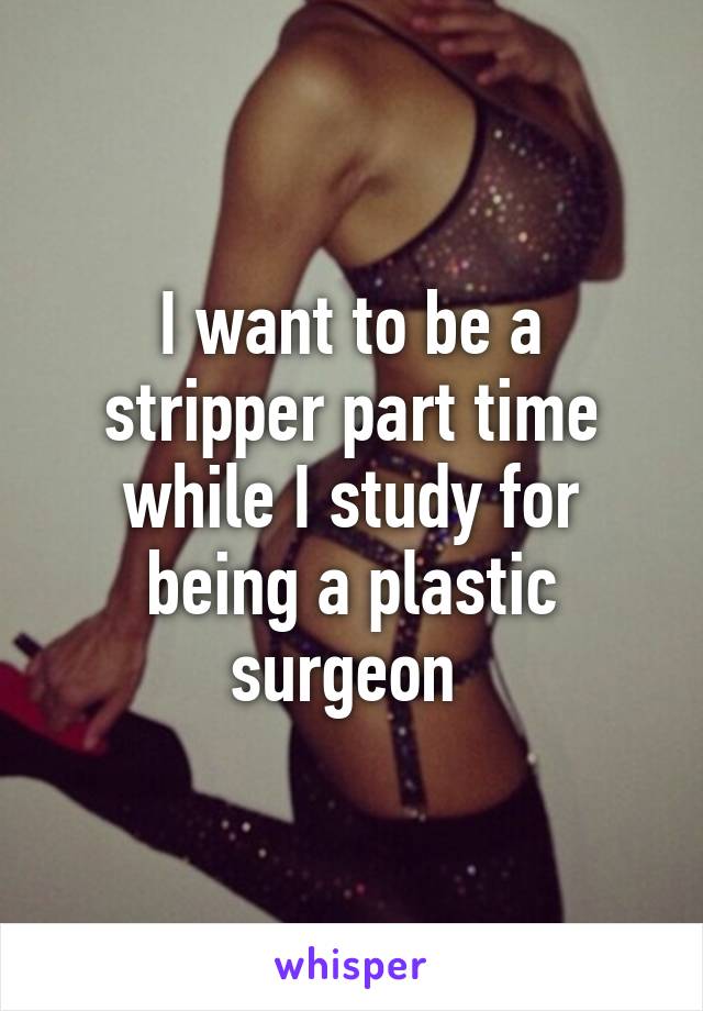 I want to be a stripper part time while I study for being a plastic surgeon 