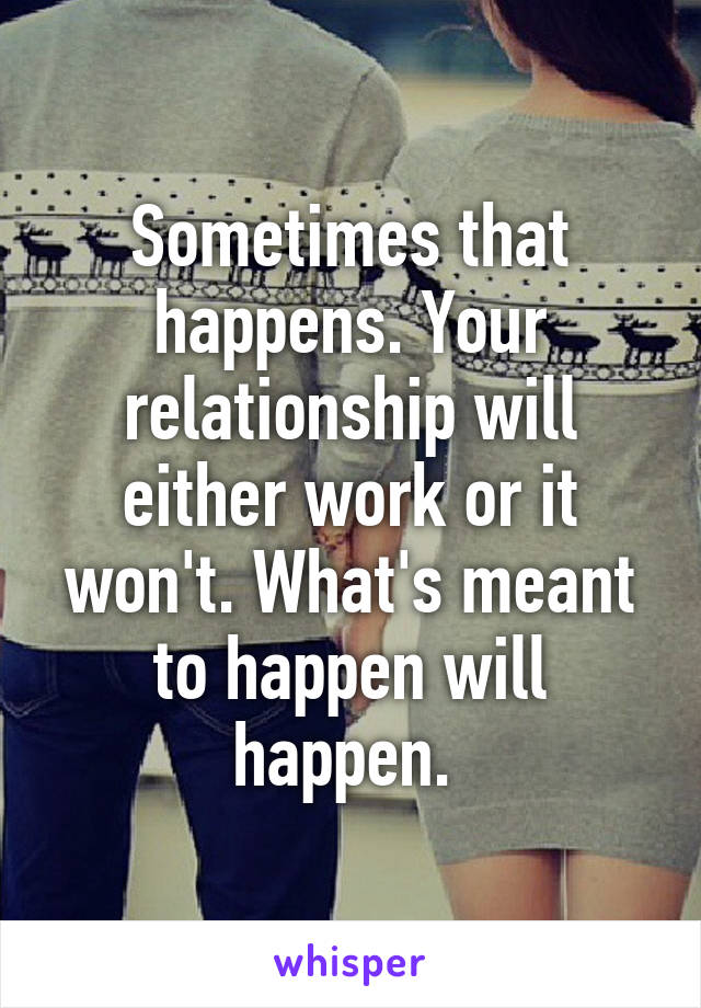 Sometimes that happens. Your relationship will either work or it won't. What's meant to happen will happen. 