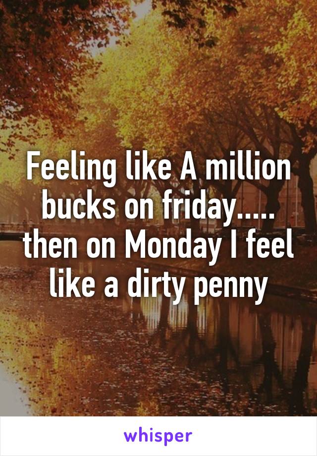 Feeling like A million bucks on friday..... then on Monday I feel like a dirty penny