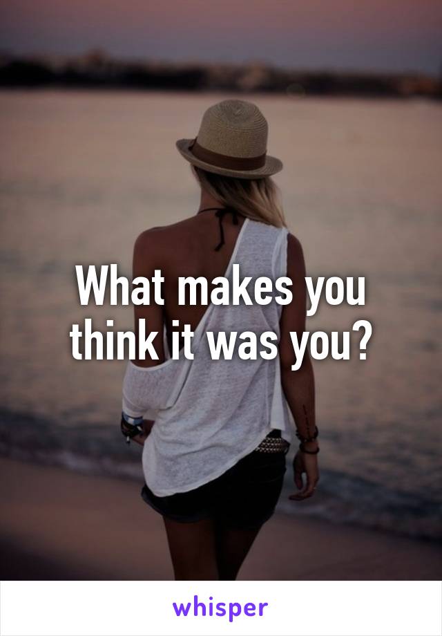 What makes you think it was you?