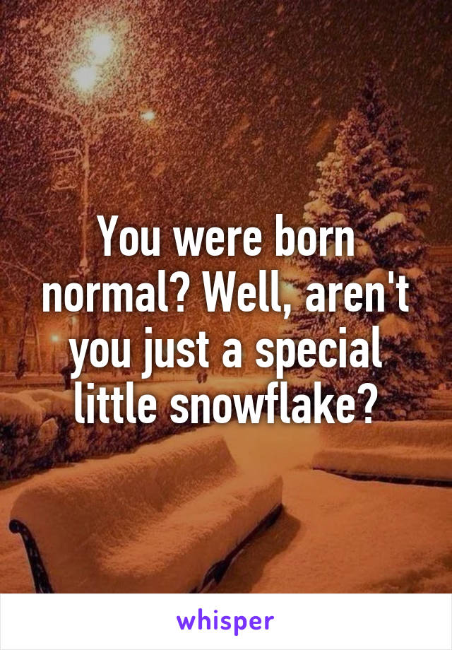 You were born normal? Well, aren't you just a special little snowflake?