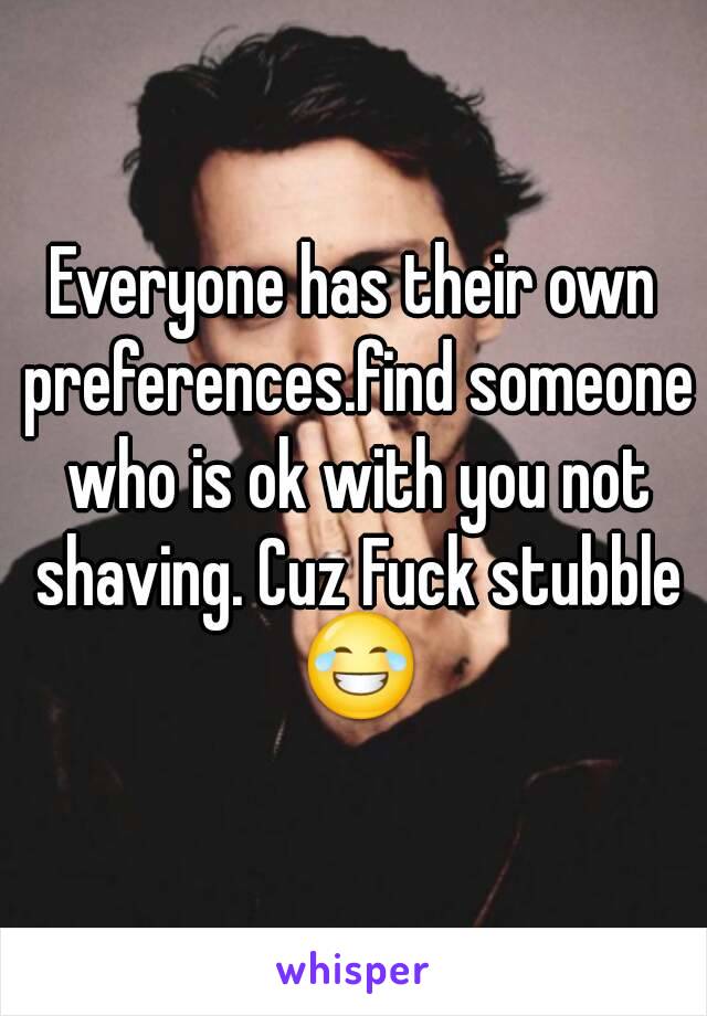 Everyone has their own preferences.find someone who is ok with you not shaving. Cuz Fuck stubble 😂