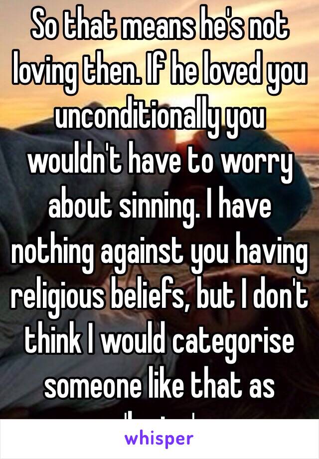 So that means he's not loving then. If he loved you unconditionally you wouldn't have to worry about sinning. I have nothing against you having religious beliefs, but I don't think I would categorise someone like that as 'loving'