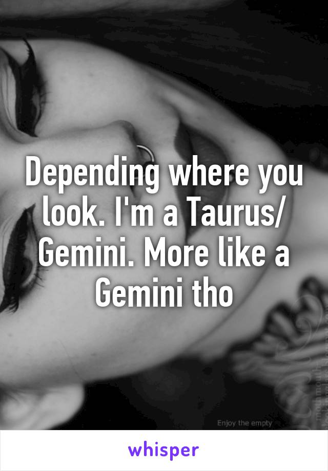 Depending where you look. I'm a Taurus/ Gemini. More like a Gemini tho