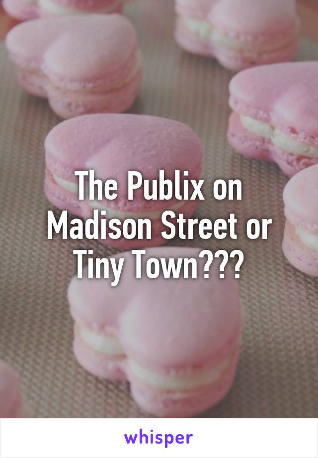 The Publix on Madison Street or Tiny Town???