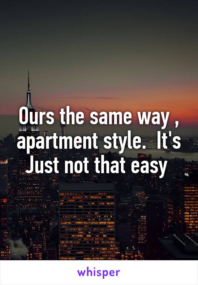 Ours the same way , apartment style.  It's Just not that easy 