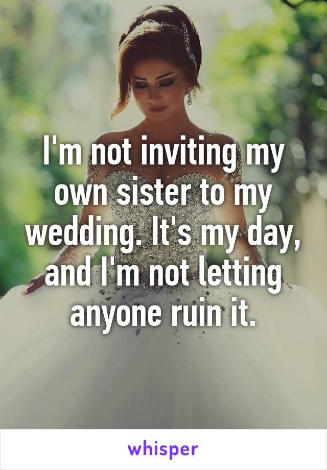 I'm not inviting my own sister to my wedding. It's my day, and I'm not letting anyone ruin it.