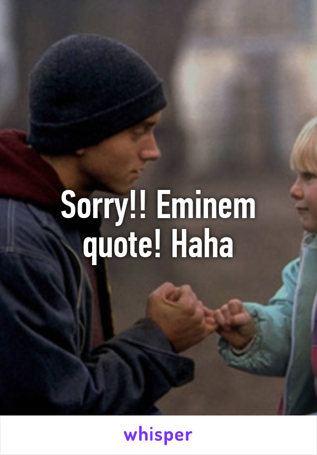 Sorry!! Eminem quote! Haha
