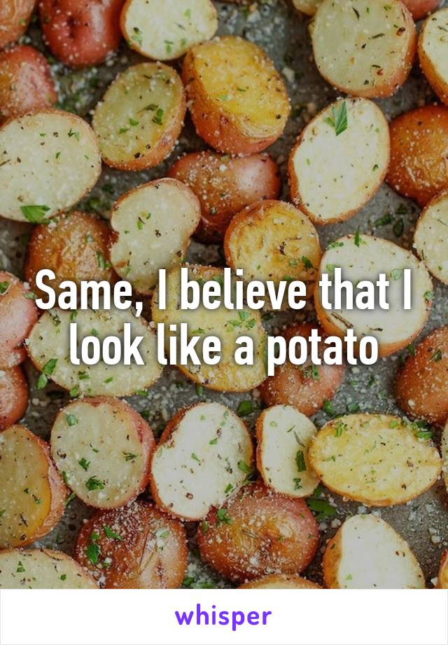 Same, I believe that I look like a potato