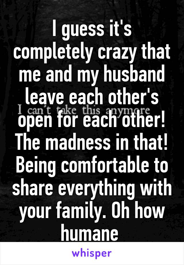 I guess it's completely crazy that me and my husband leave each other's open for each other! The madness in that! Being comfortable to share everything with your family. Oh how humane 